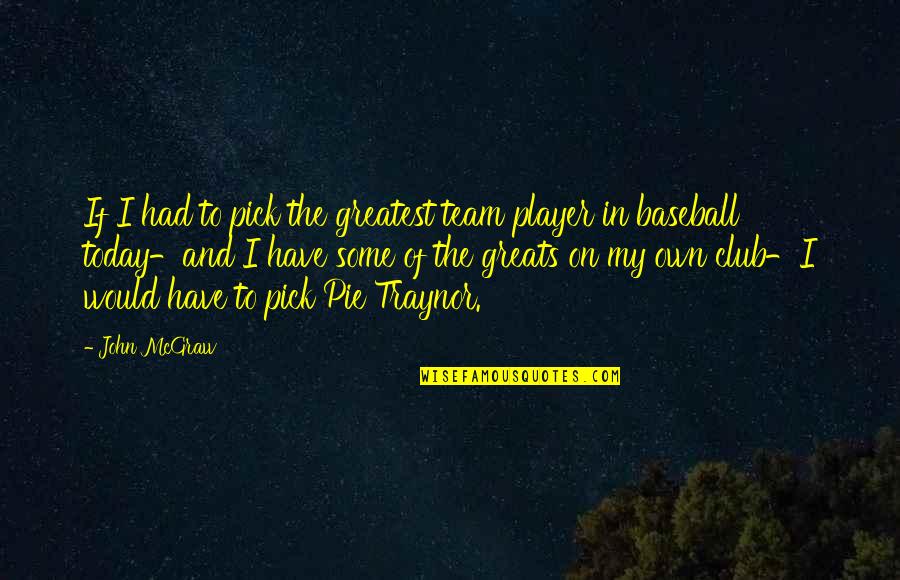 Traynor Quotes By John McGraw: If I had to pick the greatest team Traynor Quotes By John McGraw: If I had to pick the greatest team