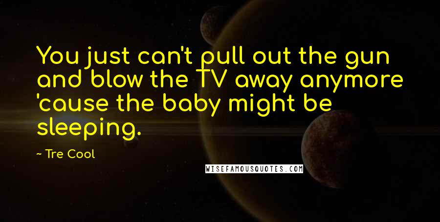 Tre Cool quotes: You just can't pull out the gun and blow the TV away anymore 'cause the baby might be sleeping.