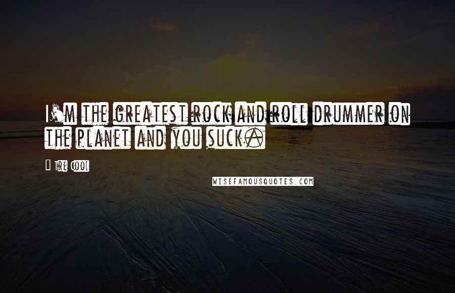 Tre Cool quotes: I'm the greatest rock and roll drummer on the planet and you suck.