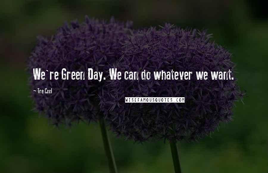 Tre Cool quotes: We're Green Day. We can do whatever we want.