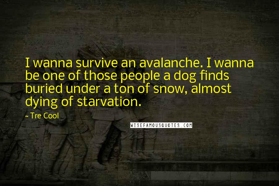 Tre Cool quotes: I wanna survive an avalanche. I wanna be one of those people a dog finds buried under a ton of snow, almost dying of starvation. Tre Cool quotes: I wanna survive an avalanche. I wanna be one of those people a dog finds buried under a ton of snow, almost dying of starvation.