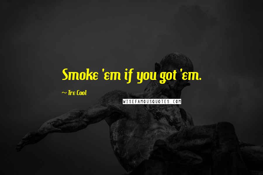 Tre Cool quotes: Smoke 'em if you got 'em.