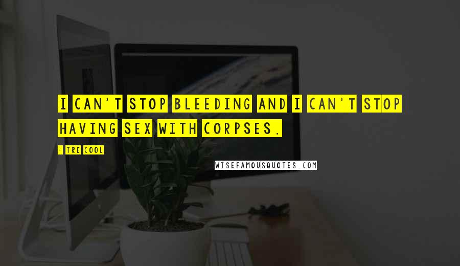 Tre Cool quotes: I can't stop bleeding and I can't stop having sex with corpses.