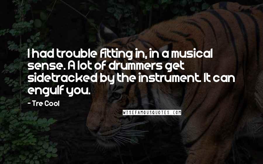 Tre Cool quotes: I had trouble fitting in, in a musical sense. A lot of drummers get sidetracked by the instrument. It can engulf you.