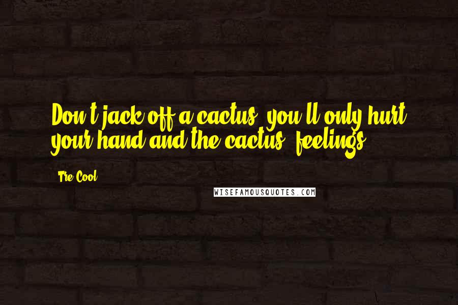 Tre Cool quotes: Don't jack off a cactus, you'll only hurt your hand and the cactus' feelings