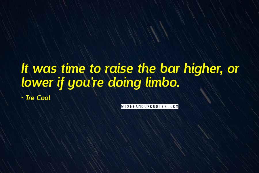 Tre Cool quotes: It was time to raise the bar higher, or lower if you're doing limbo.