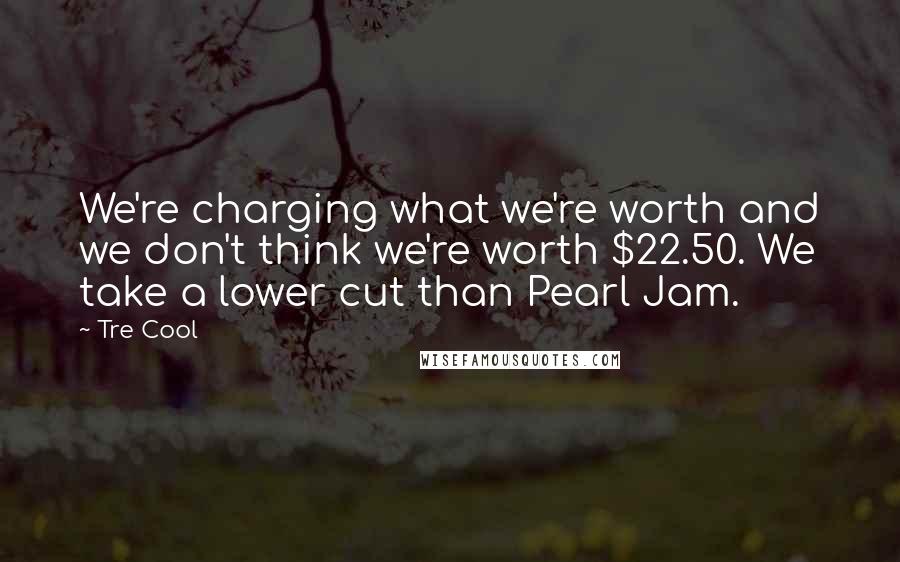 Tre Cool quotes: We're charging what we're worth and we don't think we're worth $22.50. We take a lower cut than Pearl Jam.