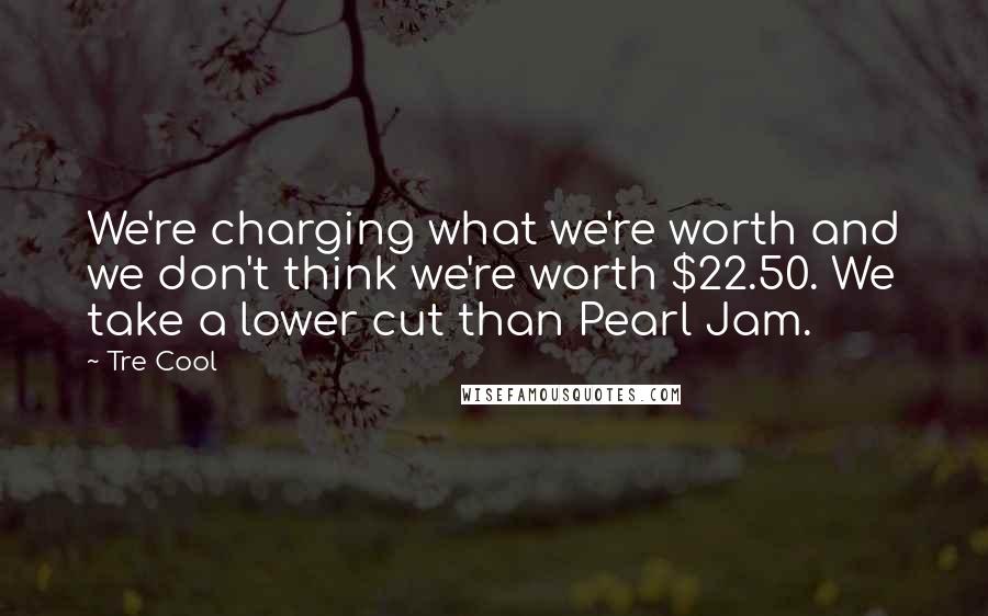 Tre Cool quotes: We're charging what we're worth and we don't think we're worth $22.50. We take a lower cut than Pearl Jam. Tre Cool quotes: We're charging what we're worth and we don't think we're worth $22.50. We take a lower cut than Pearl Jam.