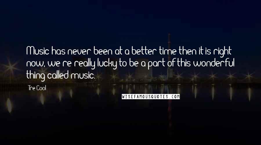 Tre Cool quotes: Music has never been at a better time then it is right now, we're really lucky to be a part of this wonderful thing called music.
