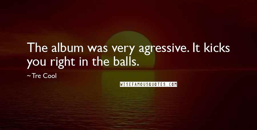 Tre Cool quotes: The album was very agressive. It kicks you right in the balls.