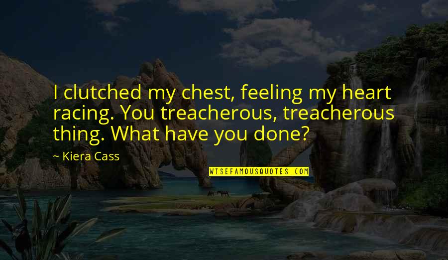 Treacherous Heart Quotes By Kiera Cass: I clutched my chest, feeling my heart racing. Treacherous Heart Quotes By Kiera Cass: I clutched my chest, feeling my heart racing.