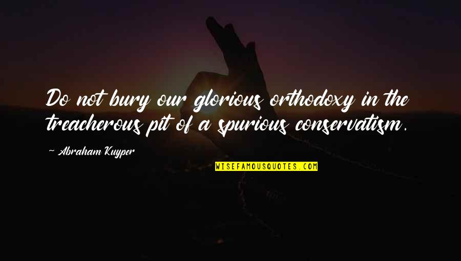 Treacherous Quotes By Abraham Kuyper: Do not bury our glorious orthodoxy in the