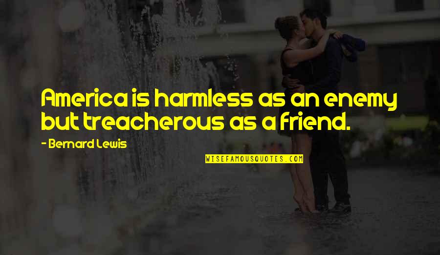 Treacherous Quotes By Bernard Lewis: America is harmless as an enemy but treacherous