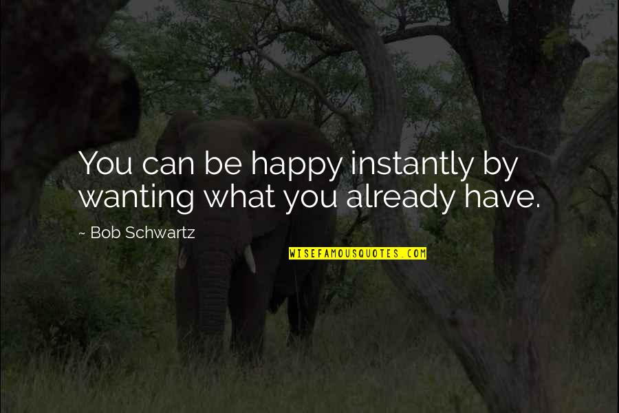 Treacle Syrup Quotes By Bob Schwartz: You can be happy instantly by wanting what