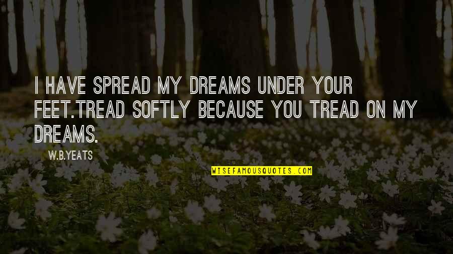 Tread Quotes By W.B.Yeats: I have spread my dreams under your feet.Tread