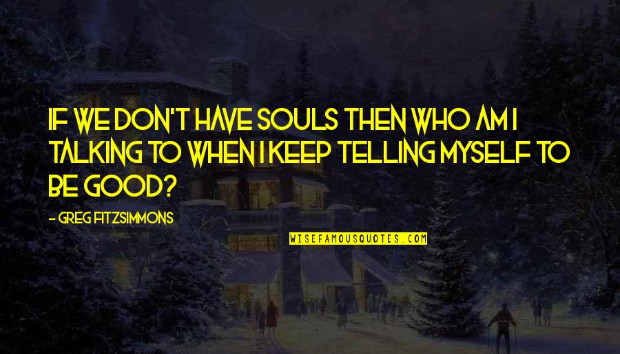 Treadmill Quotes And Quotes By Greg Fitzsimmons: If we don't have souls then who am