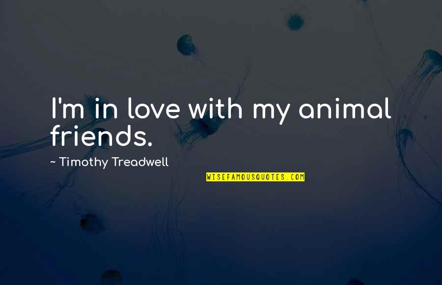 Treadwell Quotes By Timothy Treadwell: I'm in love with my animal friends. Treadwell Quotes By Timothy Treadwell: I'm in love with my animal friends.