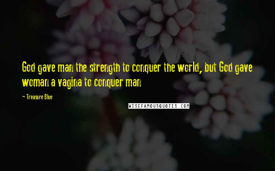 Treasure Blue quotes: God gave man the strength to conquer the world, but God gave woman a vagina to conquer man