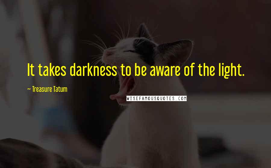 Treasure Tatum quotes: It takes darkness to be aware of the light.