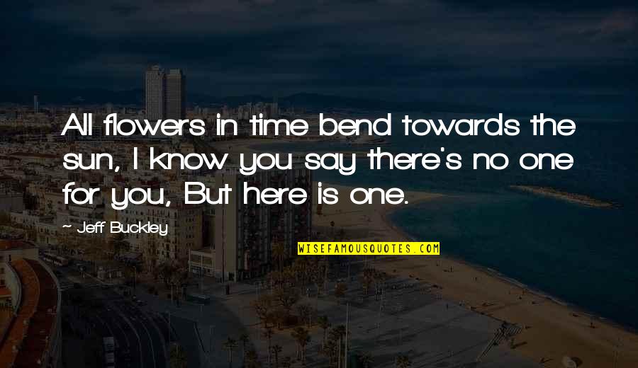Treasure The Small Things In Life Quotes By Jeff Buckley: All flowers in time bend towards the sun, Treasure The Small Things In Life Quotes By Jeff Buckley: All flowers in time bend towards the sun,