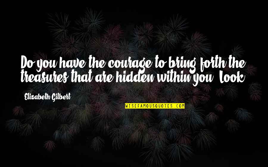 Treasures Within Quotes By Elizabeth Gilbert: Do you have the courage to bring forth Treasures Within Quotes By Elizabeth Gilbert: Do you have the courage to bring forth