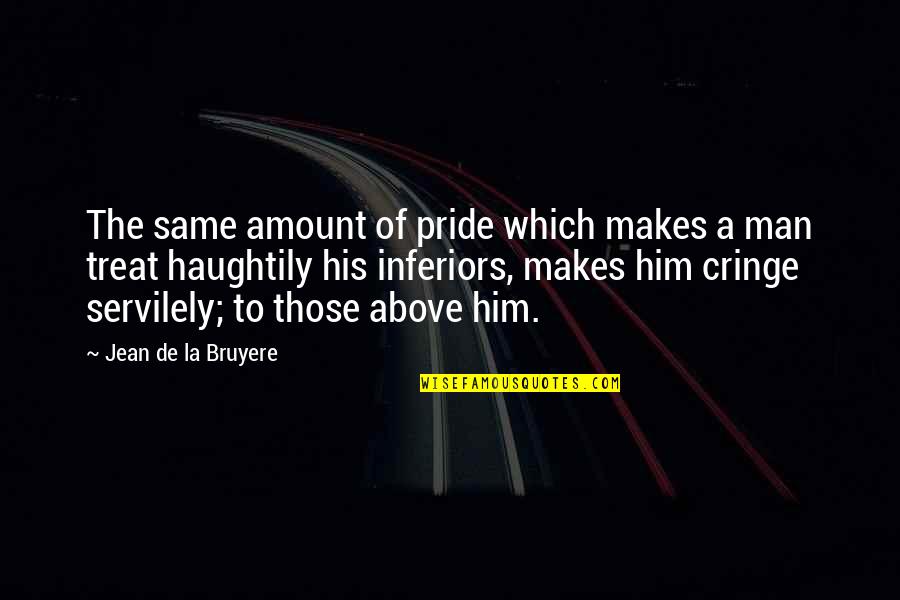 Treat A Man Quotes By Jean De La Bruyere: The same amount of pride which makes a