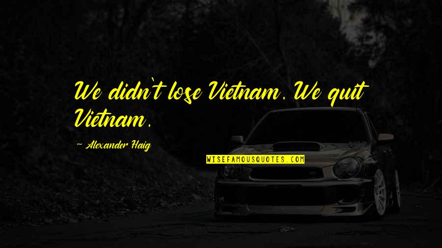 Treat A Woman Like Quotes By Alexander Haig: We didn't lose Vietnam. We quit Vietnam.