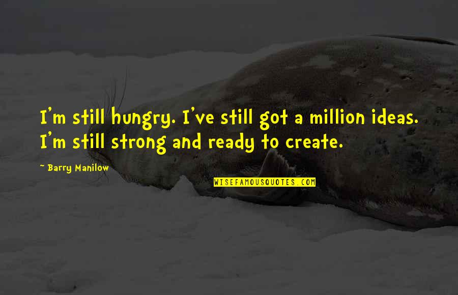 Treat Friends Like Family Quotes By Barry Manilow: I'm still hungry. I've still got a million