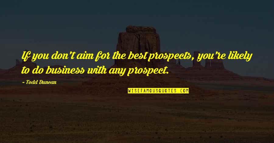 Treat Me How You Want To Be Treated Quotes By Todd Duncan: If you don't aim for the best prospects, Treat Me How You Want To Be Treated Quotes By Todd Duncan: If you don't aim for the best prospects,