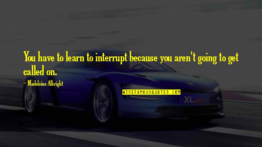 Treat Me Like An Outsider Quotes By Madeleine Albright: You have to learn to interrupt because you Treat Me Like An Outsider Quotes By Madeleine Albright: You have to learn to interrupt because you