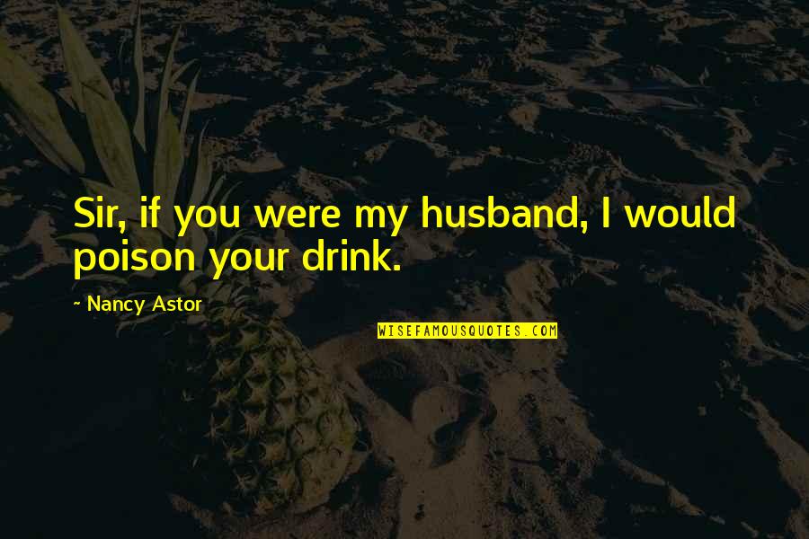 Treat Me Like An Outsider Quotes By Nancy Astor: Sir, if you were my husband, I would Treat Me Like An Outsider Quotes By Nancy Astor: Sir, if you were my husband, I would