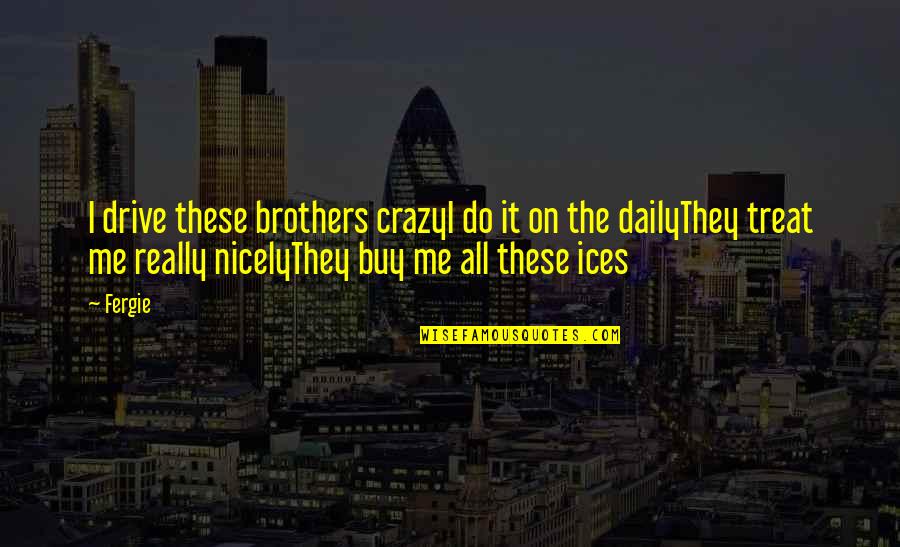 Treat Me Nicely Quotes By Fergie: I drive these brothers crazyI do it on
