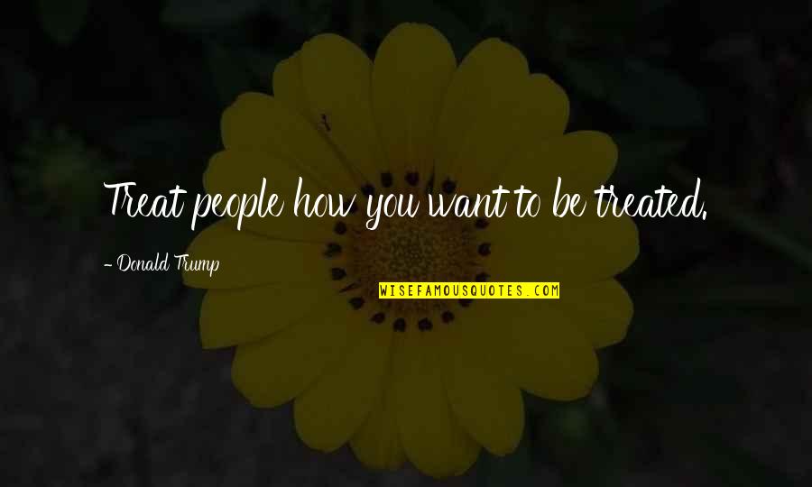 Treat Other How You Want To Be Treated Quotes By Donald Trump: Treat people how you want to be treated.