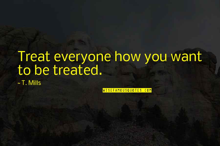 Treat Other How You Want To Be Treated Quotes By T. Mills: Treat everyone how you want to be treated.