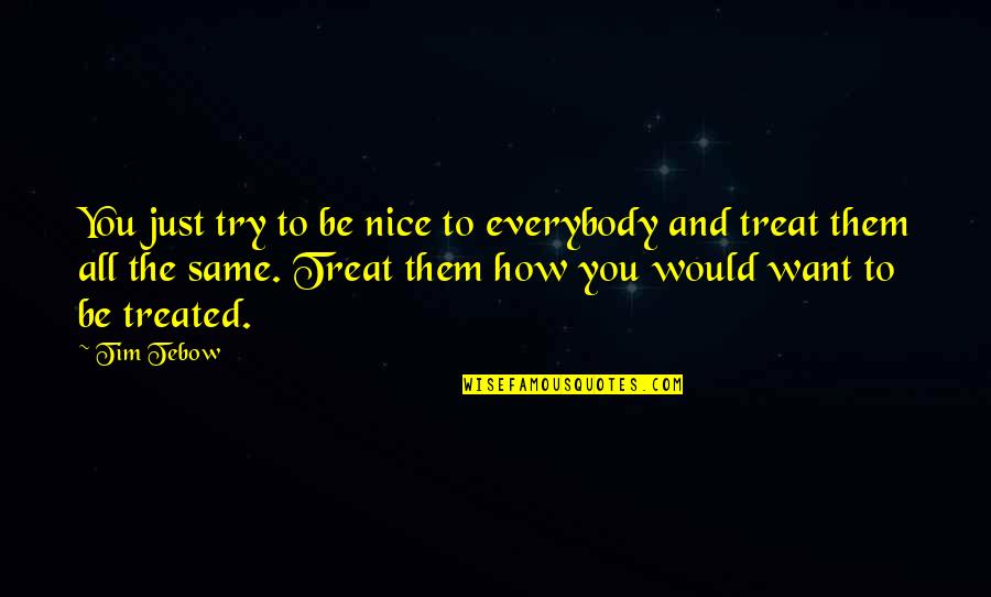 Treat Other How You Want To Be Treated Quotes By Tim Tebow: You just try to be nice to everybody