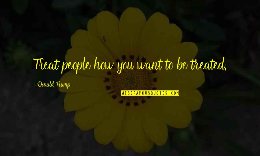Treat People How You Want To Be Treated Quotes By Donald Trump: Treat people how you want to be treated. Treat People How You Want To Be Treated Quotes By Donald Trump: Treat people how you want to be treated.