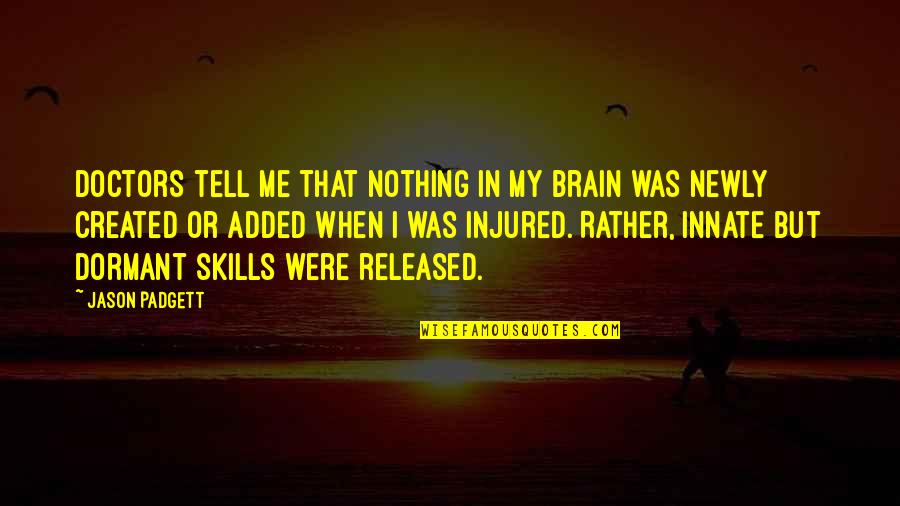 Treat People How You Want To Be Treated Quotes By Jason Padgett: Doctors tell me that nothing in my brain Treat People How You Want To Be Treated Quotes By Jason Padgett: Doctors tell me that nothing in my brain