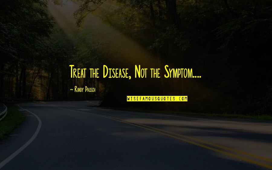 Treat Quotes By Randy Pausch: Treat the Disease, Not the Symptom....