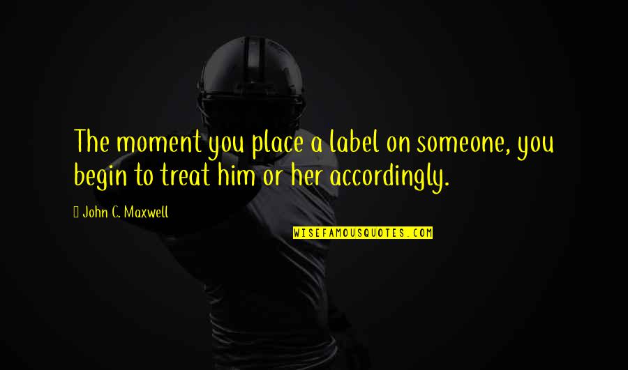 Treat Someone Accordingly Quotes By John C. Maxwell: The moment you place a label on someone,