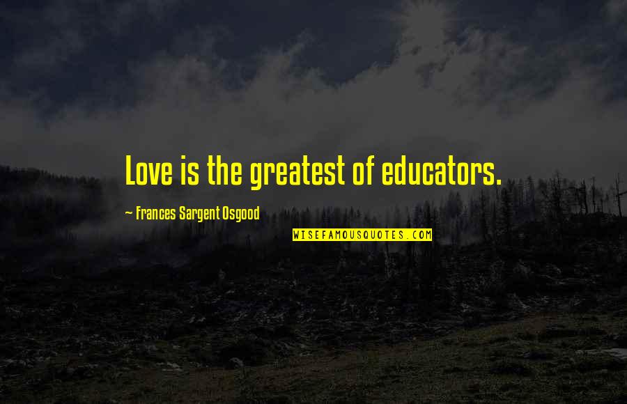 Treat The Janitor Like The Ceo Quote Quotes By Frances Sargent Osgood: Love is the greatest of educators.