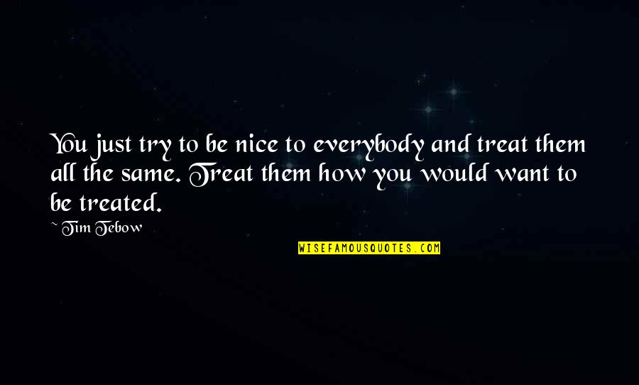 Treat Them How They Treat U Quotes By Tim Tebow: You just try to be nice to everybody Treat Them How They Treat U Quotes By Tim Tebow: You just try to be nice to everybody