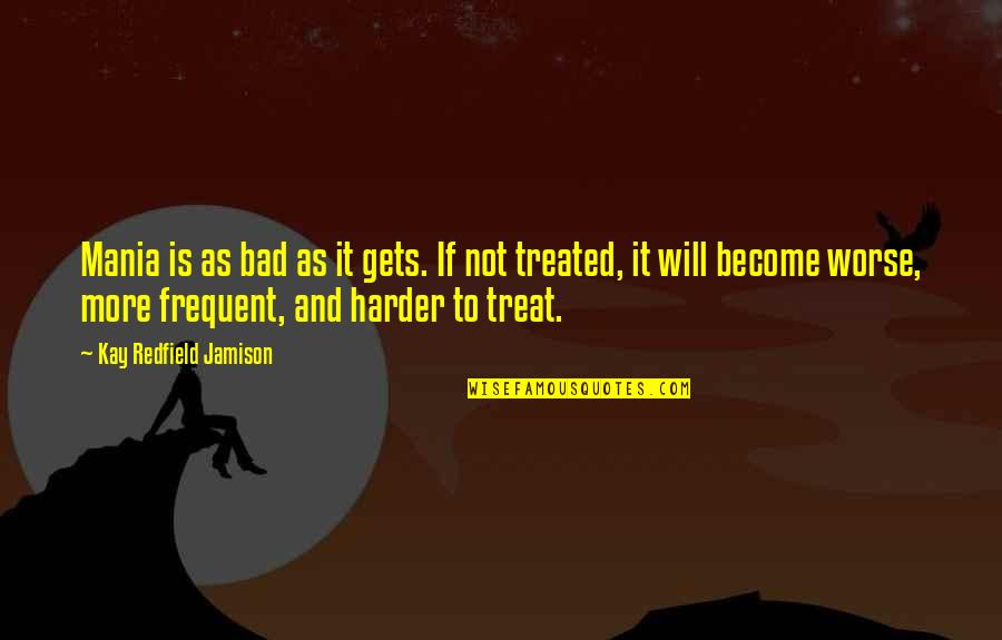 Treat U Bad Quotes By Kay Redfield Jamison: Mania is as bad as it gets. If