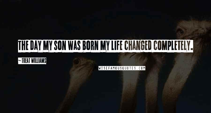 Treat Williams quotes: The day my son was born my life changed completely.