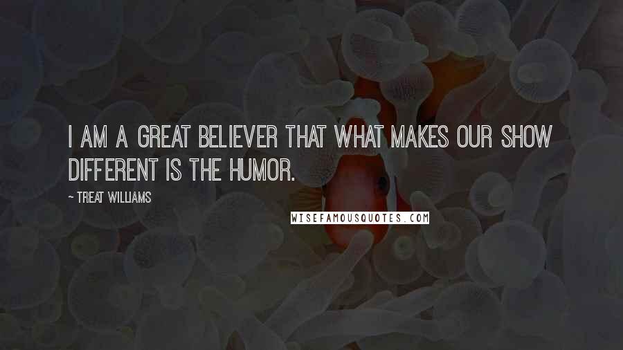 Treat Williams quotes: I am a great believer that what makes our show different is the humor.