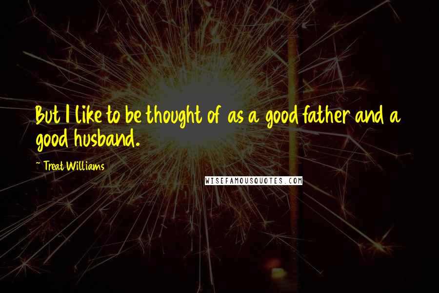 Treat Williams quotes: But I like to be thought of as a good father and a good husband.