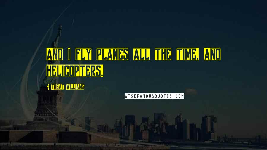 Treat Williams quotes: And I fly planes all the time. And helicopters.