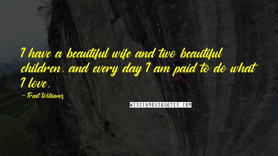 Treat Williams quotes: I have a beautiful wife and two beautiful children, and every day I am paid to do what I love.