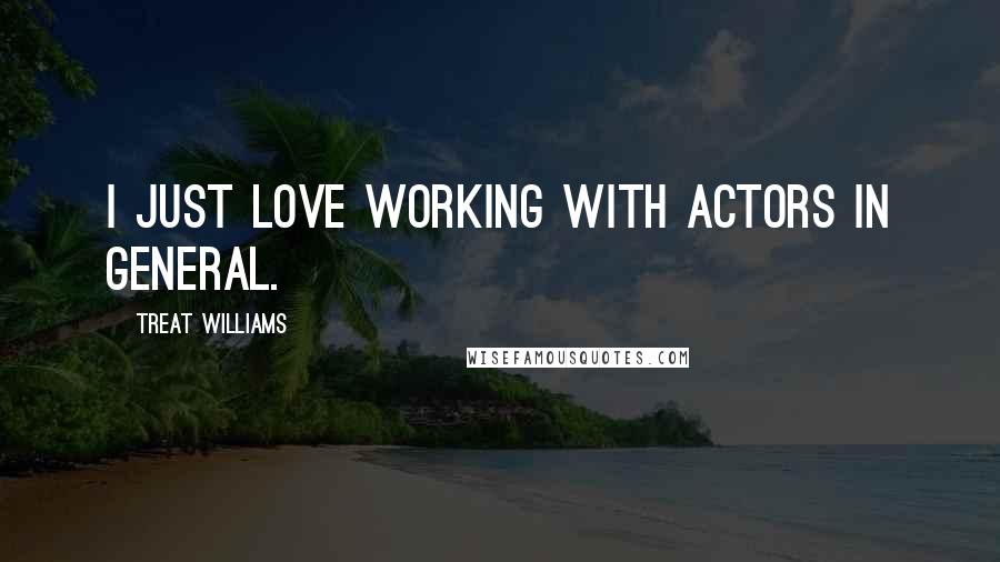 Treat Williams quotes: I just love working with actors in general.