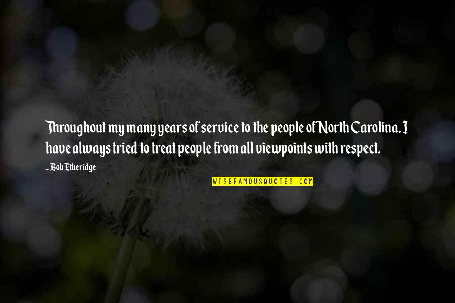 Treat With Respect Quotes By Bob Etheridge: Throughout my many years of service to the Treat With Respect Quotes By Bob Etheridge: Throughout my many years of service to the