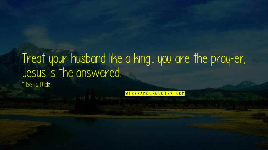 Treat Your Husband Like A King Quotes By Betty Malz: Treat your husband like a king... you are